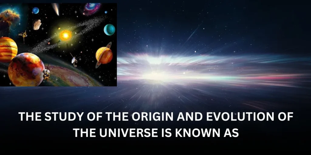 the study of the origin and evolution of the universe is known as