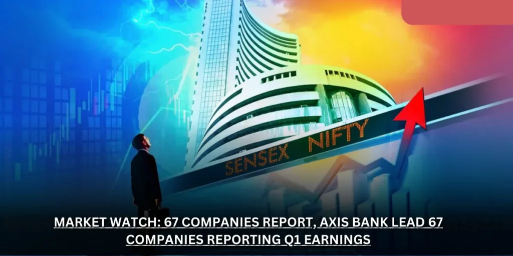 Market Watch: 67 Companies Report, Axis Bank Lead 67 Companies Reporting Q1 Earnings