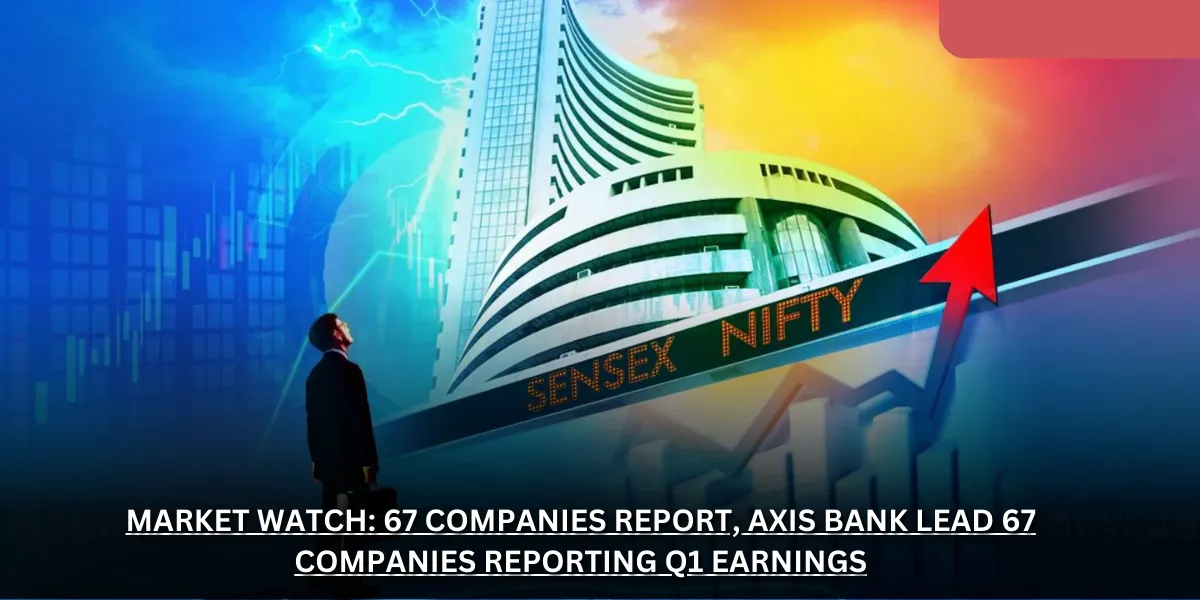 Market Watch: 67 Companies Report, Axis Bank Lead 67 Companies Reporting Q1 Earnings